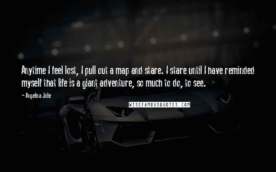 Angelina Jolie Quotes: Anytime I feel lost, I pull out a map and stare. I stare until I have reminded myself that life is a giant adventure, so much to do, to see.
