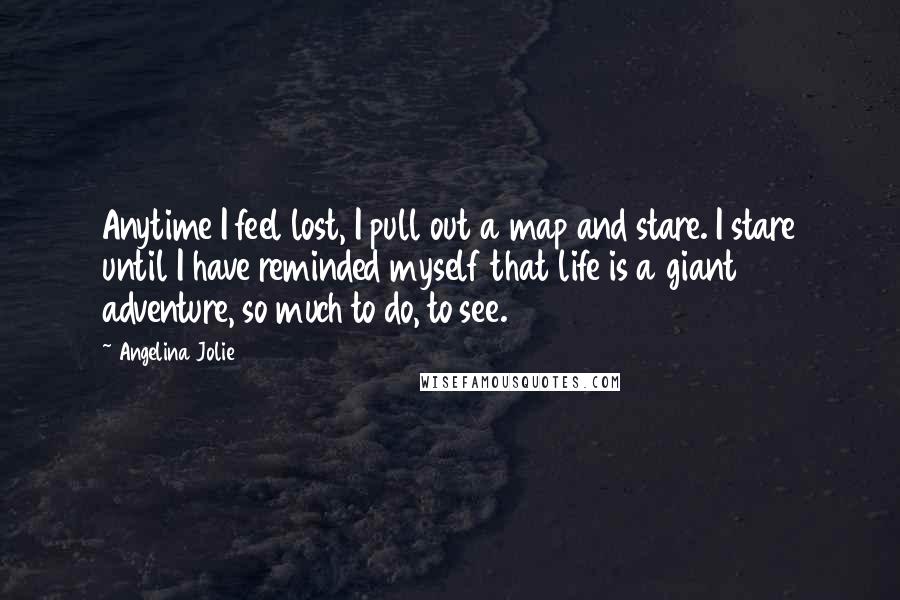 Angelina Jolie Quotes: Anytime I feel lost, I pull out a map and stare. I stare until I have reminded myself that life is a giant adventure, so much to do, to see.