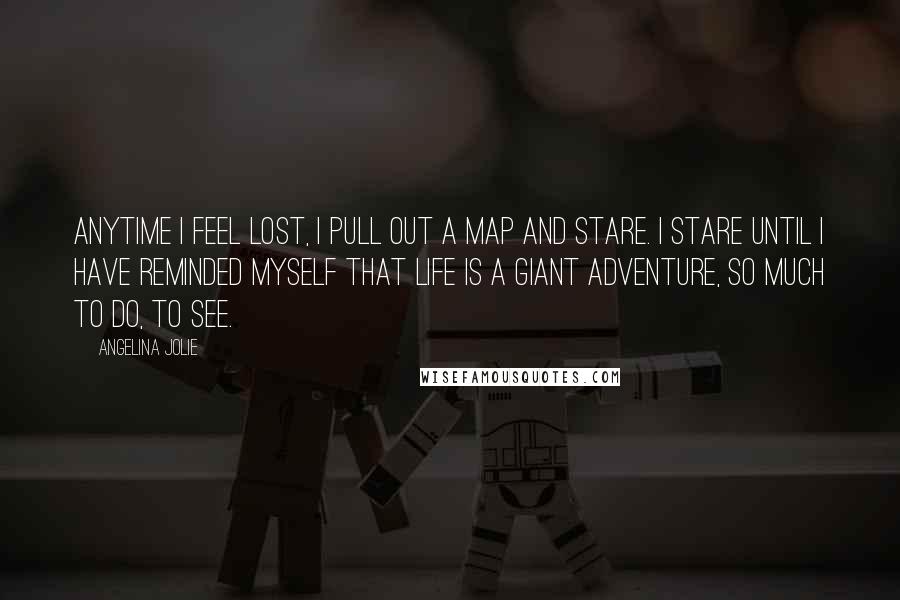 Angelina Jolie Quotes: Anytime I feel lost, I pull out a map and stare. I stare until I have reminded myself that life is a giant adventure, so much to do, to see.