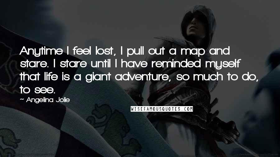 Angelina Jolie Quotes: Anytime I feel lost, I pull out a map and stare. I stare until I have reminded myself that life is a giant adventure, so much to do, to see.