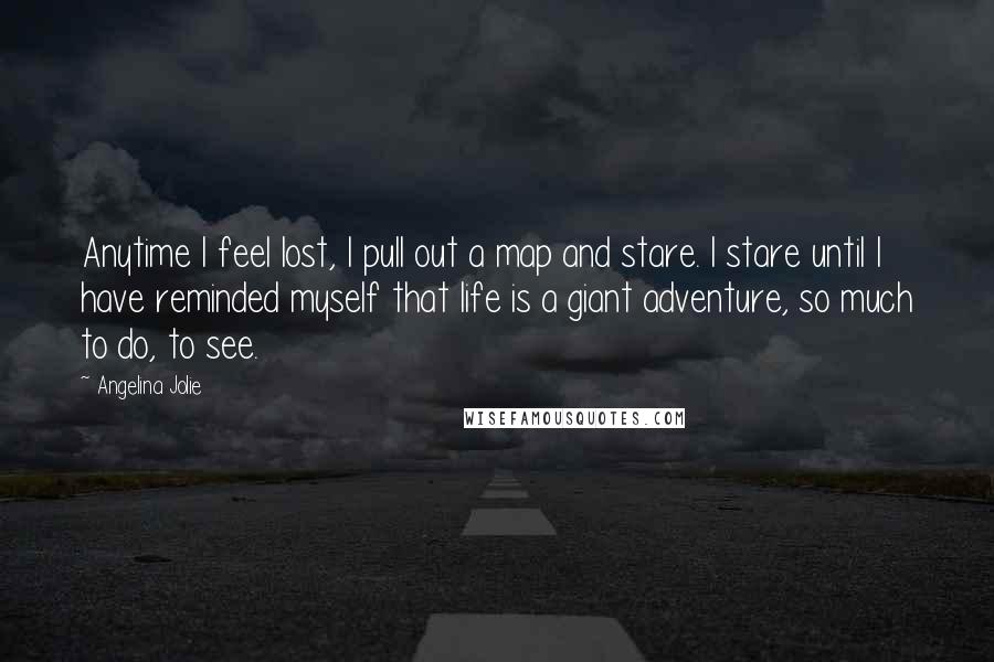 Angelina Jolie Quotes: Anytime I feel lost, I pull out a map and stare. I stare until I have reminded myself that life is a giant adventure, so much to do, to see.