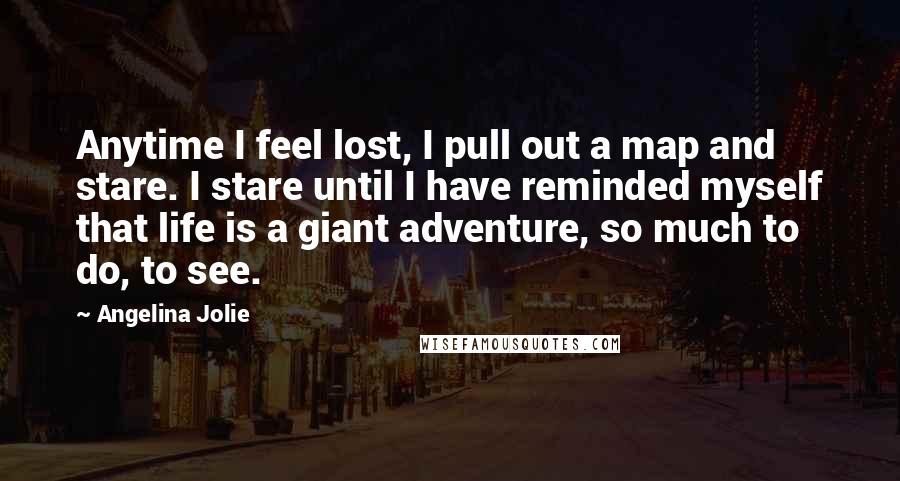 Angelina Jolie Quotes: Anytime I feel lost, I pull out a map and stare. I stare until I have reminded myself that life is a giant adventure, so much to do, to see.