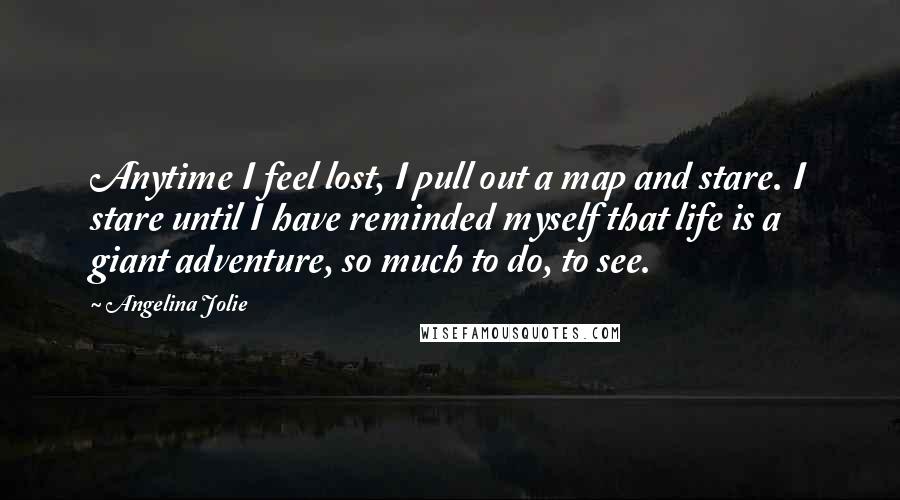 Angelina Jolie Quotes: Anytime I feel lost, I pull out a map and stare. I stare until I have reminded myself that life is a giant adventure, so much to do, to see.