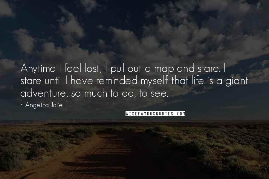 Angelina Jolie Quotes: Anytime I feel lost, I pull out a map and stare. I stare until I have reminded myself that life is a giant adventure, so much to do, to see.