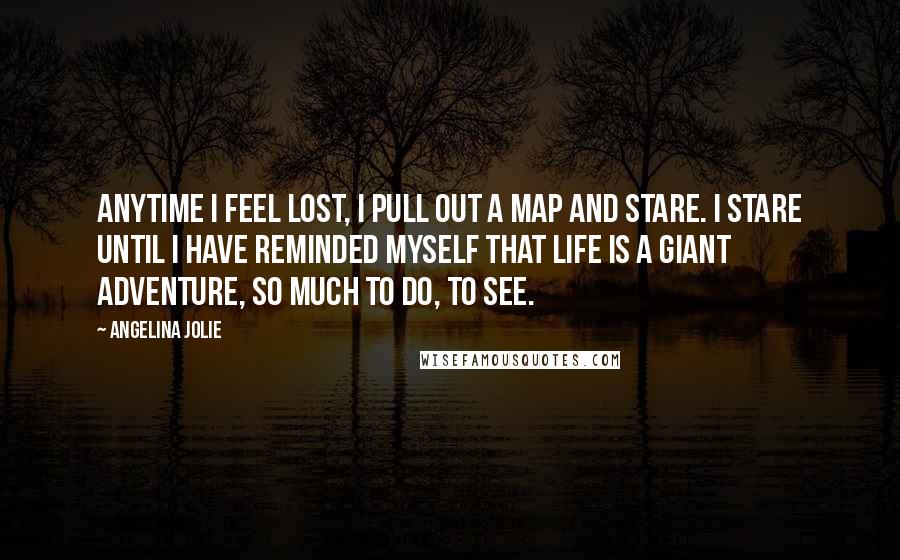 Angelina Jolie Quotes: Anytime I feel lost, I pull out a map and stare. I stare until I have reminded myself that life is a giant adventure, so much to do, to see.