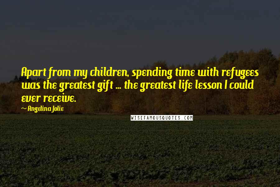 Angelina Jolie Quotes: Apart from my children, spending time with refugees was the greatest gift ... the greatest life lesson I could ever receive.