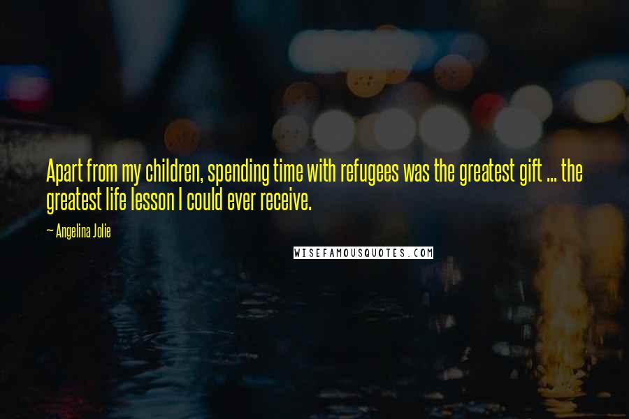 Angelina Jolie Quotes: Apart from my children, spending time with refugees was the greatest gift ... the greatest life lesson I could ever receive.