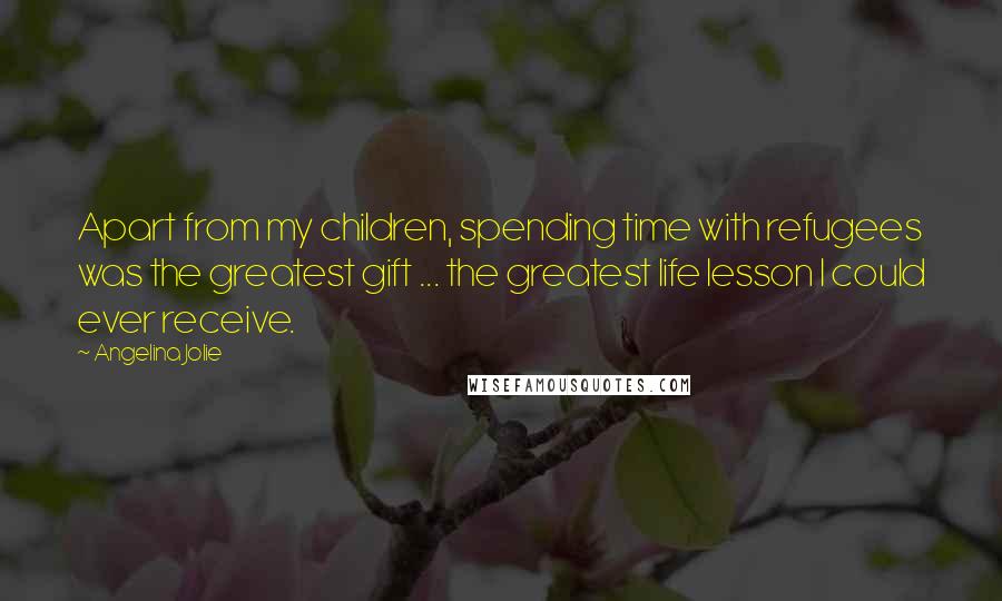 Angelina Jolie Quotes: Apart from my children, spending time with refugees was the greatest gift ... the greatest life lesson I could ever receive.