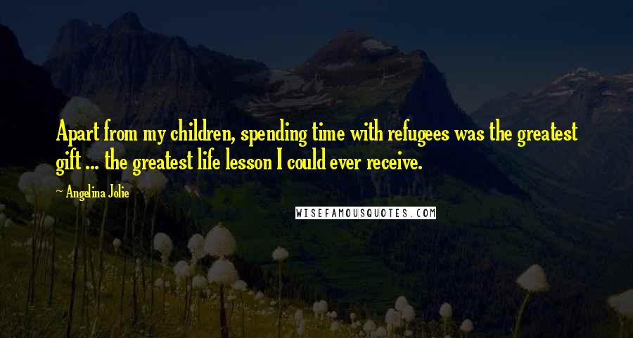 Angelina Jolie Quotes: Apart from my children, spending time with refugees was the greatest gift ... the greatest life lesson I could ever receive.