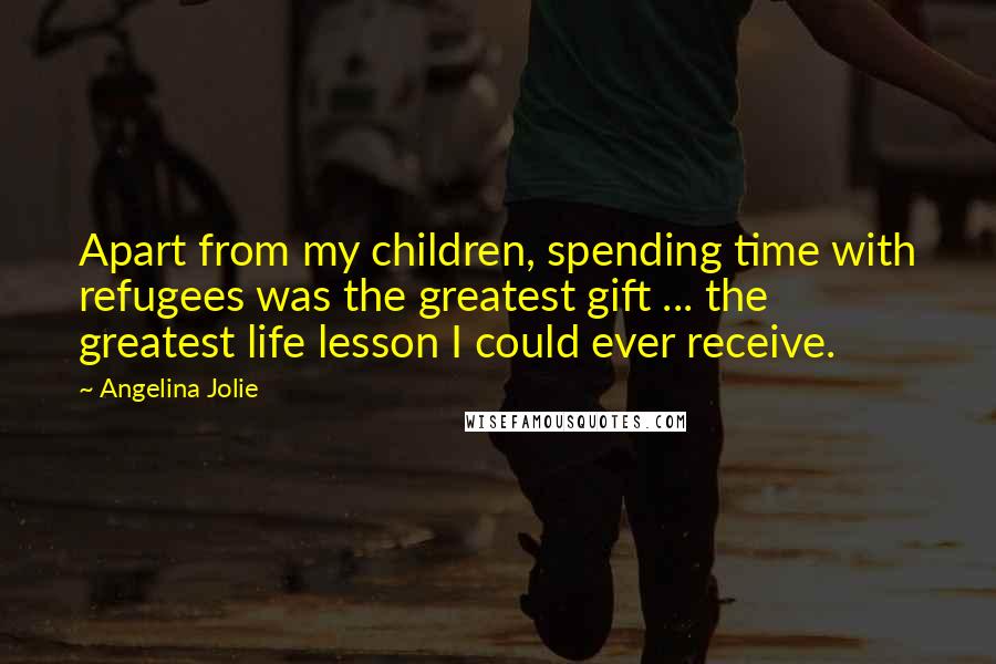 Angelina Jolie Quotes: Apart from my children, spending time with refugees was the greatest gift ... the greatest life lesson I could ever receive.