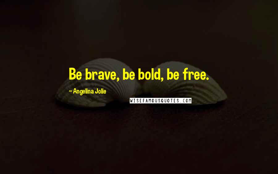 Angelina Jolie Quotes: Be brave, be bold, be free.