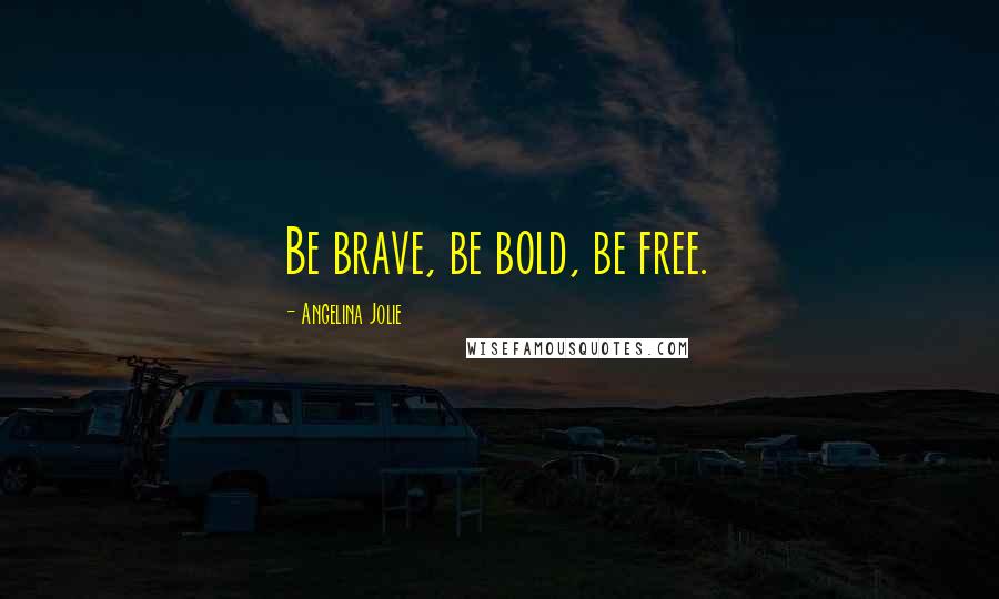 Angelina Jolie Quotes: Be brave, be bold, be free.