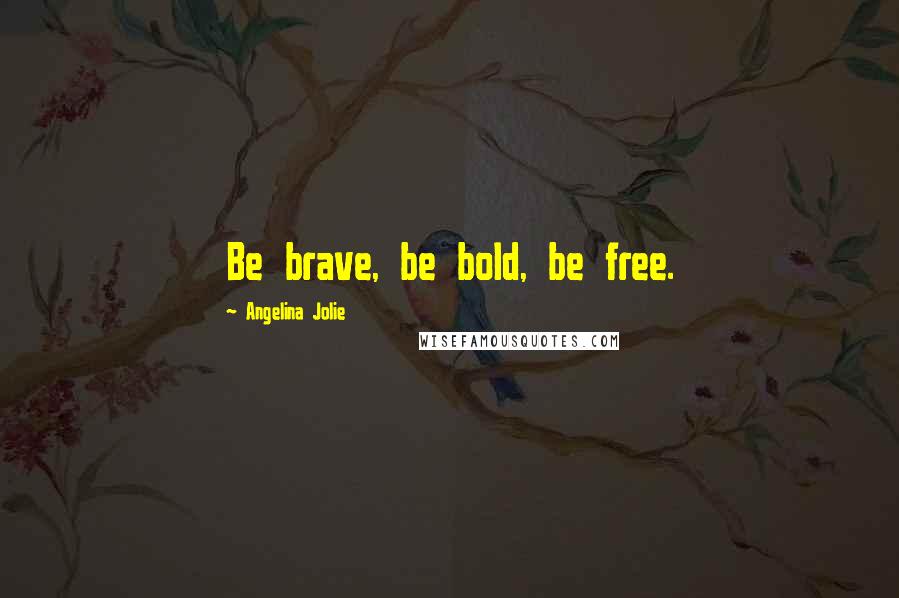 Angelina Jolie Quotes: Be brave, be bold, be free.