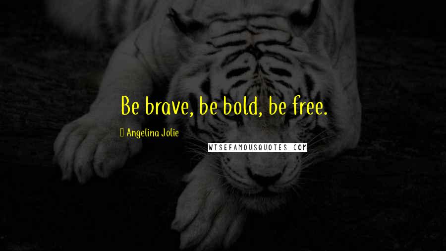 Angelina Jolie Quotes: Be brave, be bold, be free.