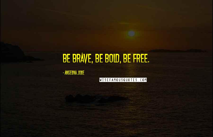 Angelina Jolie Quotes: Be brave, be bold, be free.