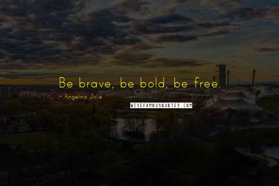 Angelina Jolie Quotes: Be brave, be bold, be free.