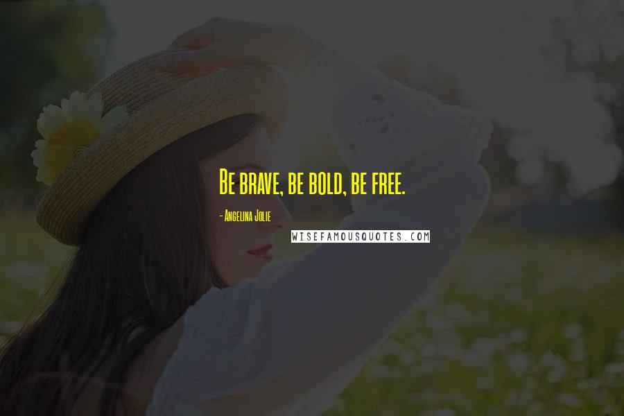 Angelina Jolie Quotes: Be brave, be bold, be free.