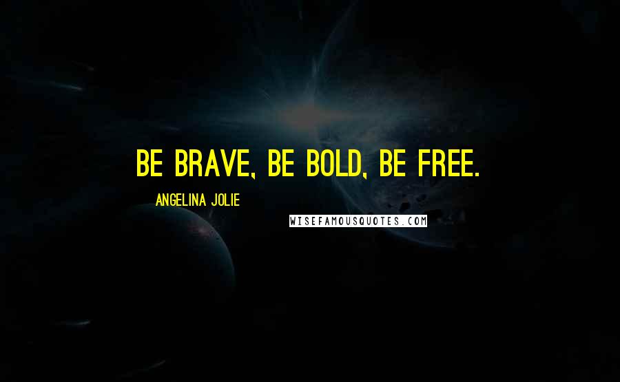 Angelina Jolie Quotes: Be brave, be bold, be free.
