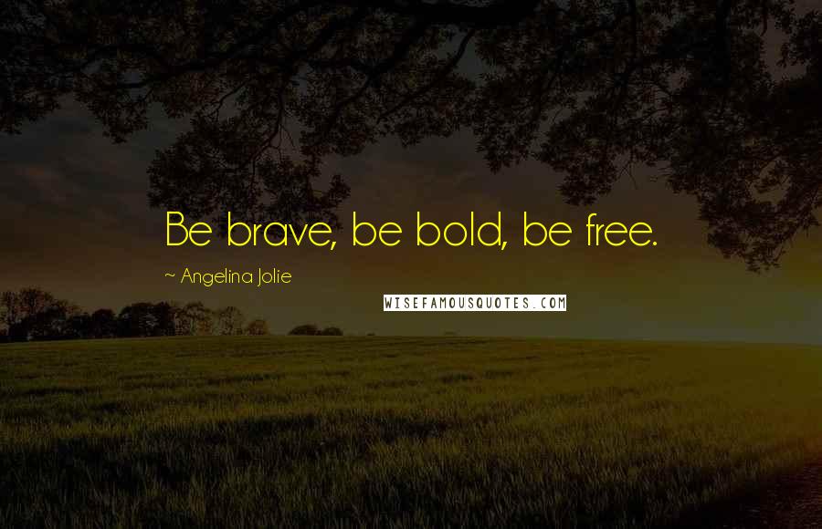 Angelina Jolie Quotes: Be brave, be bold, be free.