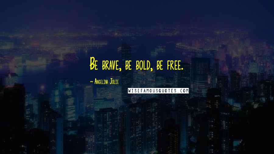 Angelina Jolie Quotes: Be brave, be bold, be free.