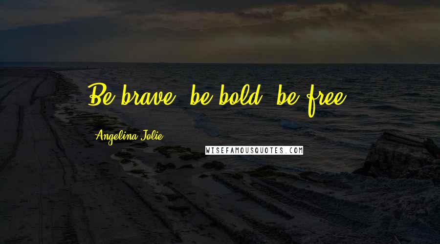 Angelina Jolie Quotes: Be brave, be bold, be free.