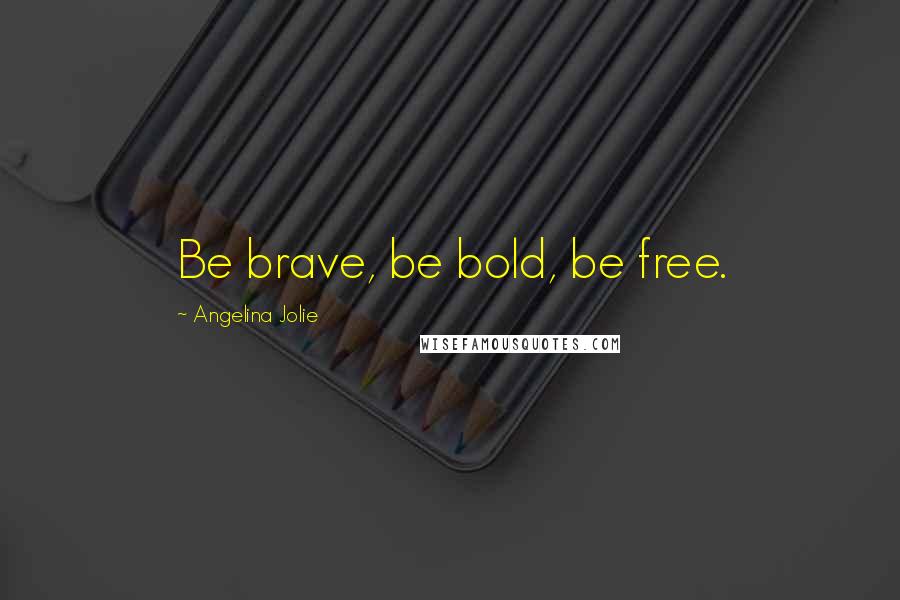 Angelina Jolie Quotes: Be brave, be bold, be free.