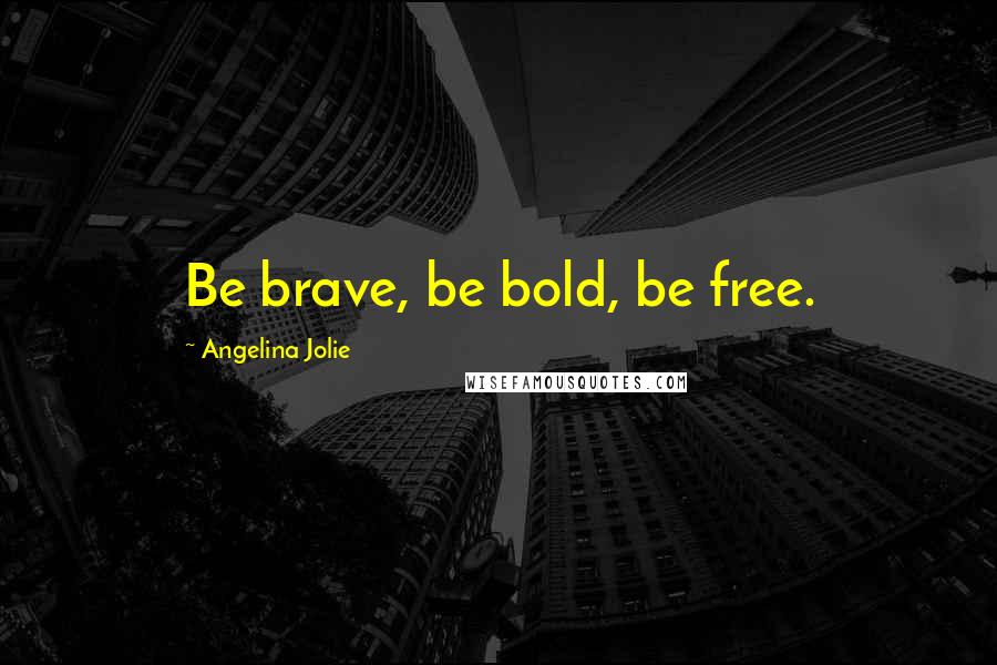 Angelina Jolie Quotes: Be brave, be bold, be free.