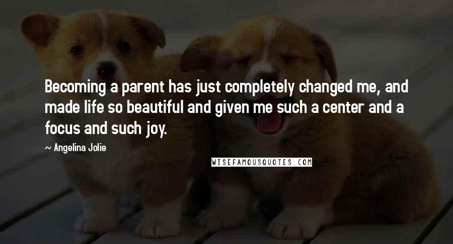 Angelina Jolie Quotes: Becoming a parent has just completely changed me, and made life so beautiful and given me such a center and a focus and such joy.