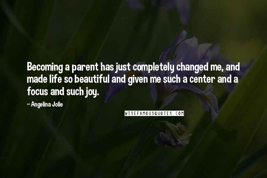 Angelina Jolie Quotes: Becoming a parent has just completely changed me, and made life so beautiful and given me such a center and a focus and such joy.