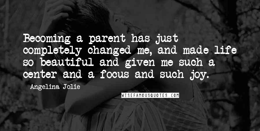 Angelina Jolie Quotes: Becoming a parent has just completely changed me, and made life so beautiful and given me such a center and a focus and such joy.
