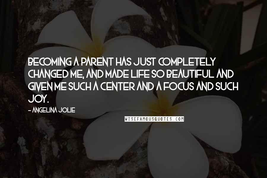 Angelina Jolie Quotes: Becoming a parent has just completely changed me, and made life so beautiful and given me such a center and a focus and such joy.