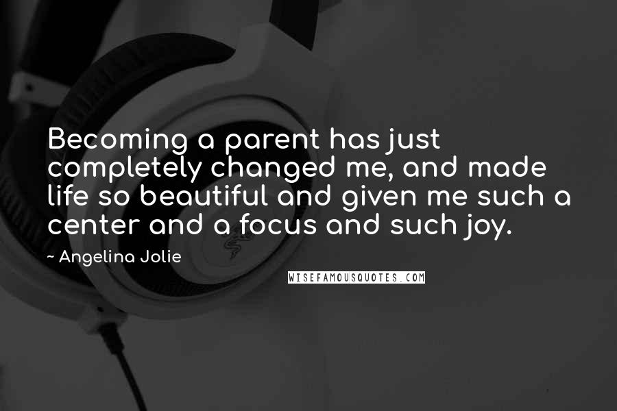 Angelina Jolie Quotes: Becoming a parent has just completely changed me, and made life so beautiful and given me such a center and a focus and such joy.