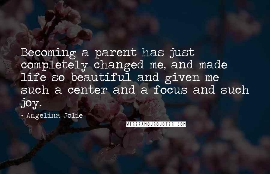 Angelina Jolie Quotes: Becoming a parent has just completely changed me, and made life so beautiful and given me such a center and a focus and such joy.