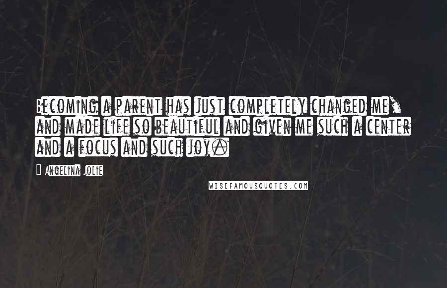Angelina Jolie Quotes: Becoming a parent has just completely changed me, and made life so beautiful and given me such a center and a focus and such joy.