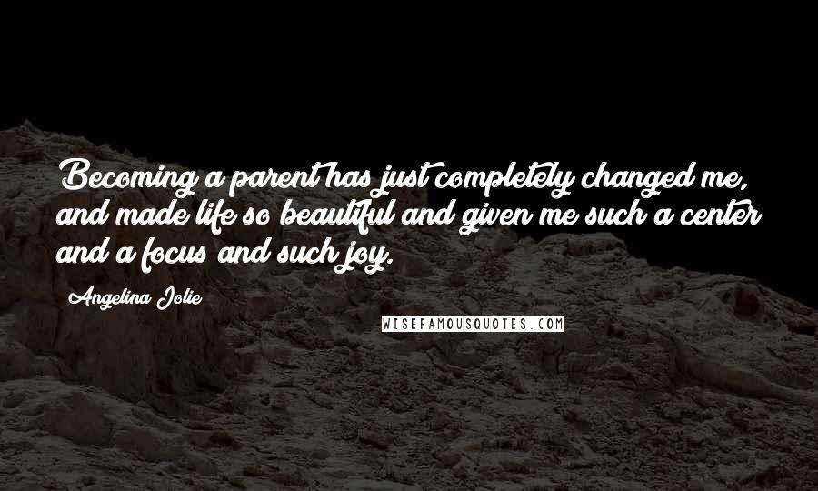 Angelina Jolie Quotes: Becoming a parent has just completely changed me, and made life so beautiful and given me such a center and a focus and such joy.