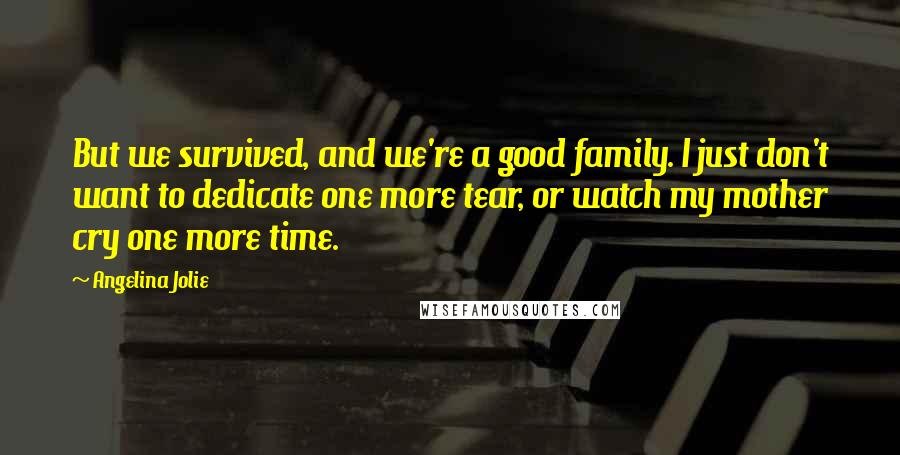 Angelina Jolie Quotes: But we survived, and we're a good family. I just don't want to dedicate one more tear, or watch my mother cry one more time.