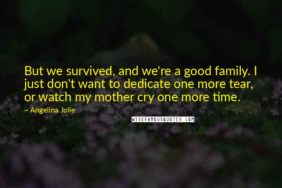 Angelina Jolie Quotes: But we survived, and we're a good family. I just don't want to dedicate one more tear, or watch my mother cry one more time.