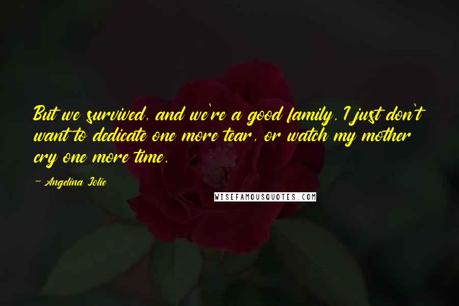Angelina Jolie Quotes: But we survived, and we're a good family. I just don't want to dedicate one more tear, or watch my mother cry one more time.