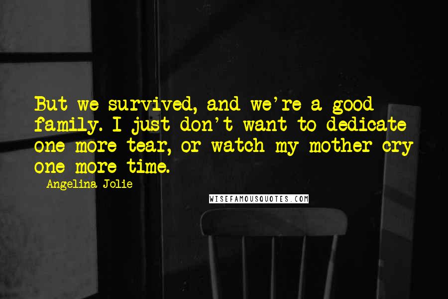 Angelina Jolie Quotes: But we survived, and we're a good family. I just don't want to dedicate one more tear, or watch my mother cry one more time.