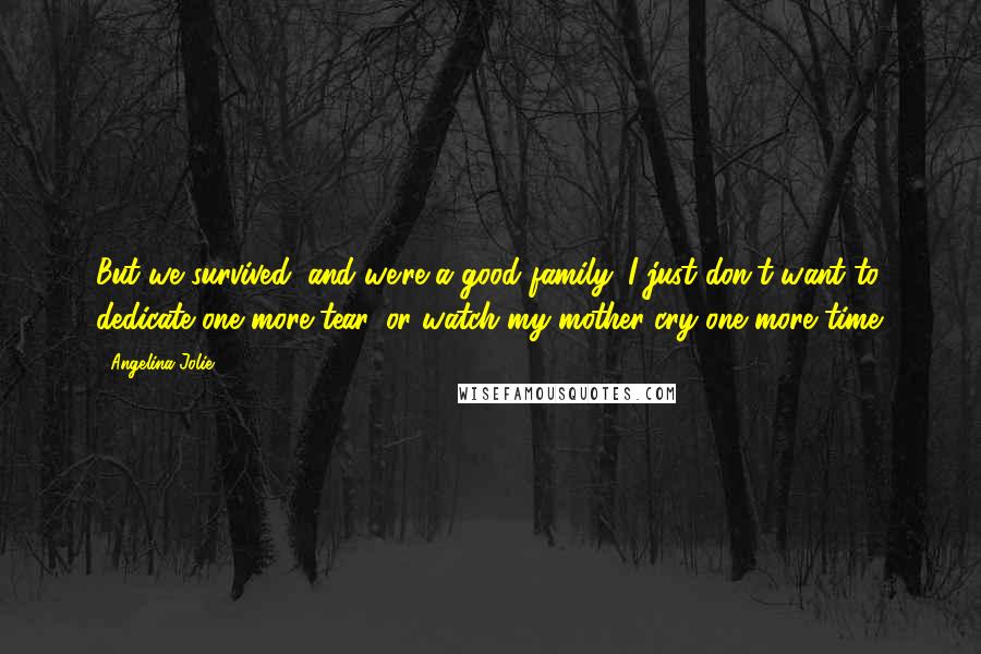 Angelina Jolie Quotes: But we survived, and we're a good family. I just don't want to dedicate one more tear, or watch my mother cry one more time.