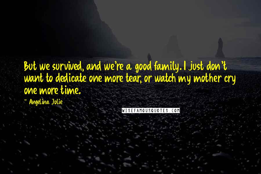 Angelina Jolie Quotes: But we survived, and we're a good family. I just don't want to dedicate one more tear, or watch my mother cry one more time.