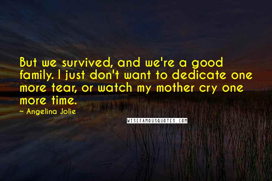 Angelina Jolie Quotes: But we survived, and we're a good family. I just don't want to dedicate one more tear, or watch my mother cry one more time.