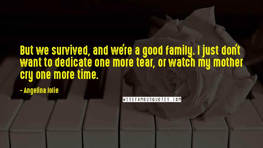 Angelina Jolie Quotes: But we survived, and we're a good family. I just don't want to dedicate one more tear, or watch my mother cry one more time.