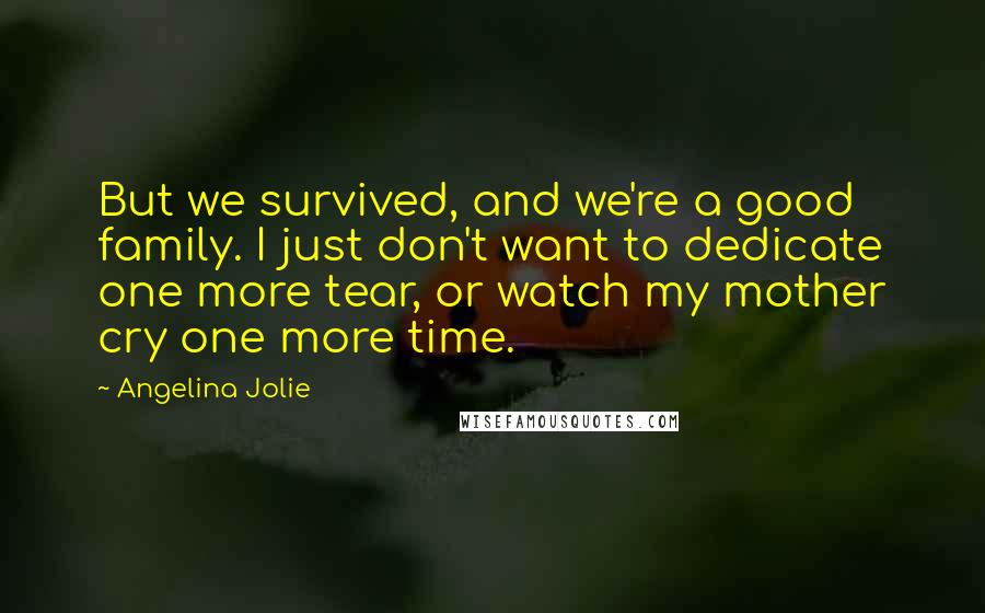 Angelina Jolie Quotes: But we survived, and we're a good family. I just don't want to dedicate one more tear, or watch my mother cry one more time.