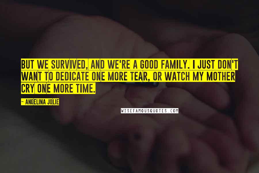 Angelina Jolie Quotes: But we survived, and we're a good family. I just don't want to dedicate one more tear, or watch my mother cry one more time.
