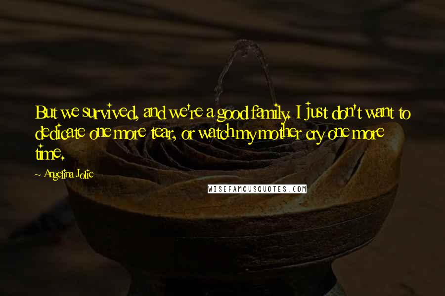 Angelina Jolie Quotes: But we survived, and we're a good family. I just don't want to dedicate one more tear, or watch my mother cry one more time.