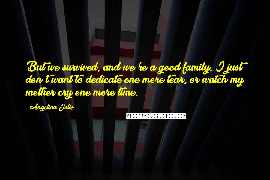Angelina Jolie Quotes: But we survived, and we're a good family. I just don't want to dedicate one more tear, or watch my mother cry one more time.