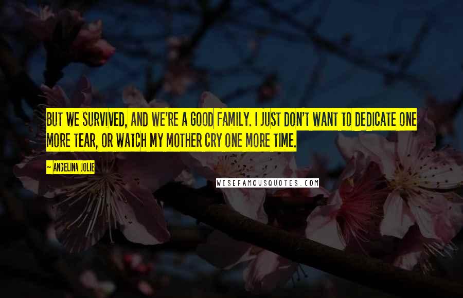 Angelina Jolie Quotes: But we survived, and we're a good family. I just don't want to dedicate one more tear, or watch my mother cry one more time.