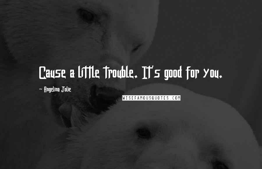 Angelina Jolie Quotes: Cause a little trouble. It's good for you.