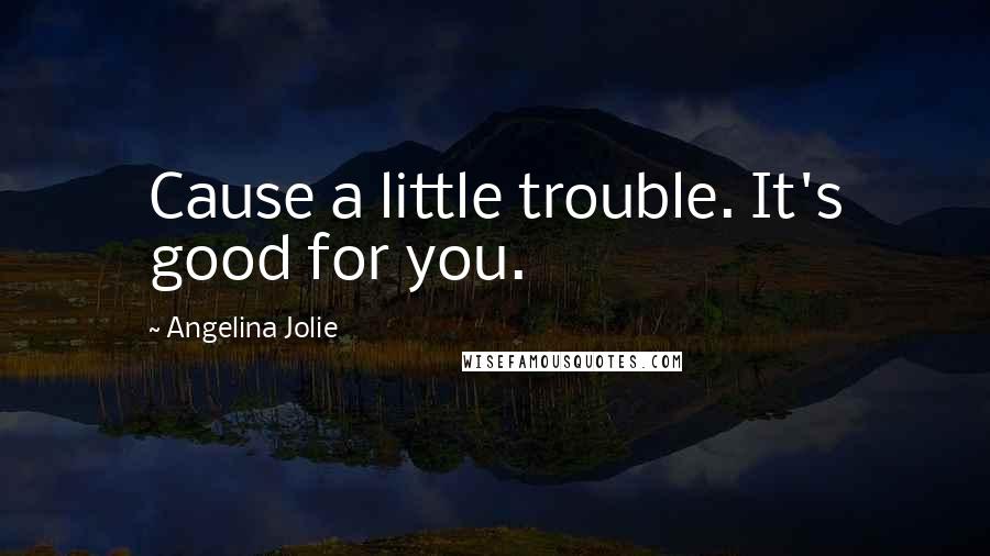 Angelina Jolie Quotes: Cause a little trouble. It's good for you.